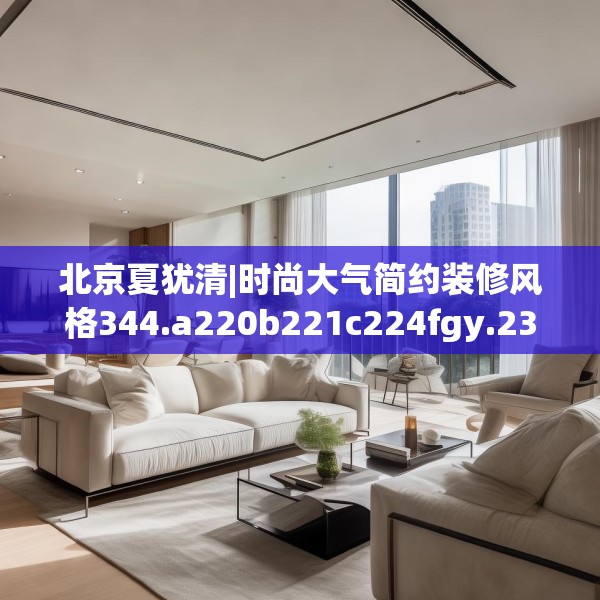 北京夏犹清|时尚大气简约装修风格344.a220b221c224fgy.23176672
