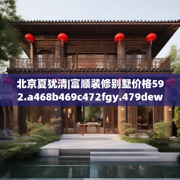 北京夏犹清|富顺装修别墅价格592.a468b469c472fgy.479dewqe