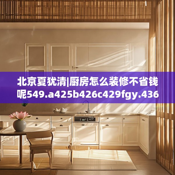 北京夏犹清|厨房怎么装修不省钱呢549.a425b426c429fgy.436fghfd