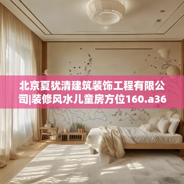 北京夏犹清建筑装饰工程有限公司|装修风水儿童房方位160.a36b37c40fgy.47dewqe