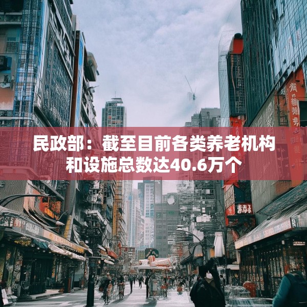 民政部：截至目前各类养老机构和设施总数达40.6万个