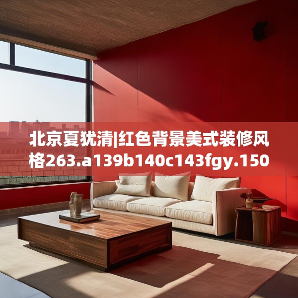 北京夏犹清|红色背景美式装修风格263.a139b140c143fgy.150cvcx