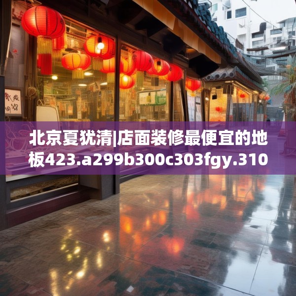 北京夏犹清|店面装修最便宜的地板423.a299b300c303fgy.310fghfd