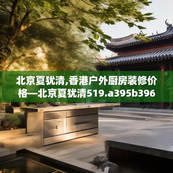 北京夏犹清,香港户外厨房装修价格—北京夏犹清519.a395b396c399fgy.406fhsg
