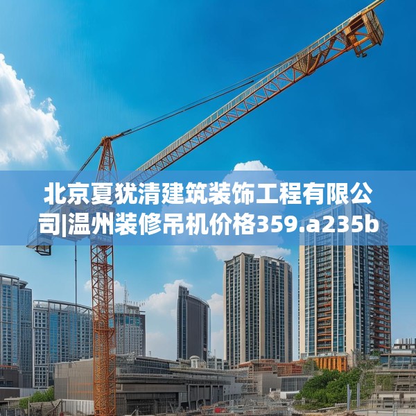 北京夏犹清建筑装饰工程有限公司|温州装修吊机价格359.a235b236c239fgy.246bnbn