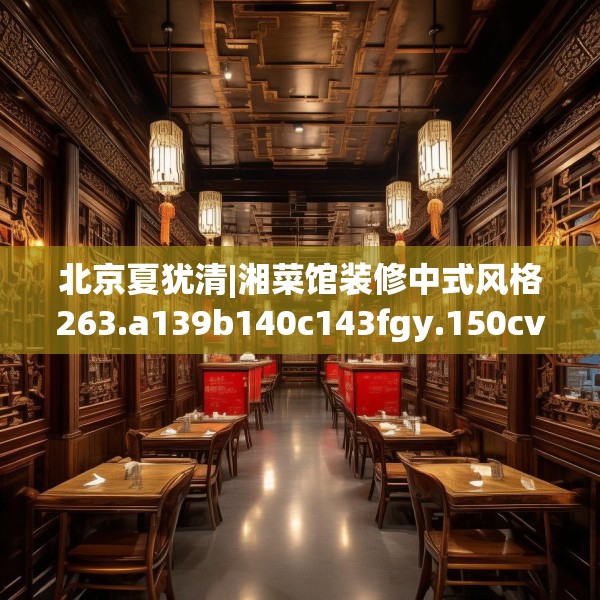 北京夏犹清|湘菜馆装修中式风格263.a139b140c143fgy.150cvcx