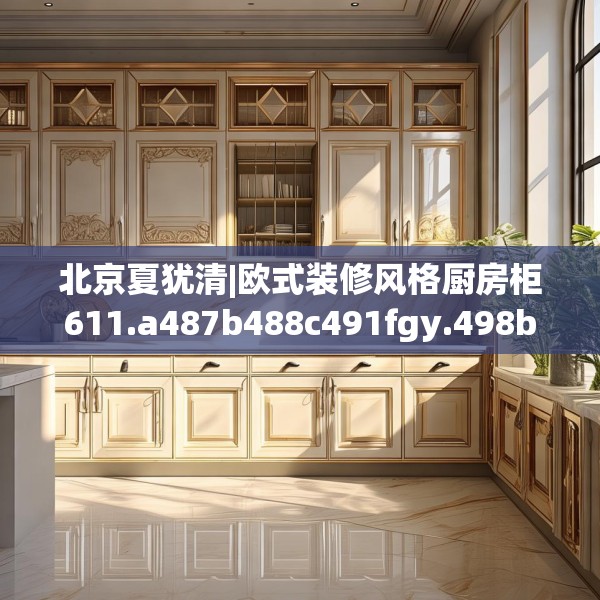 北京夏犹清|欧式装修风格厨房柜611.a487b488c491fgy.498bnbn