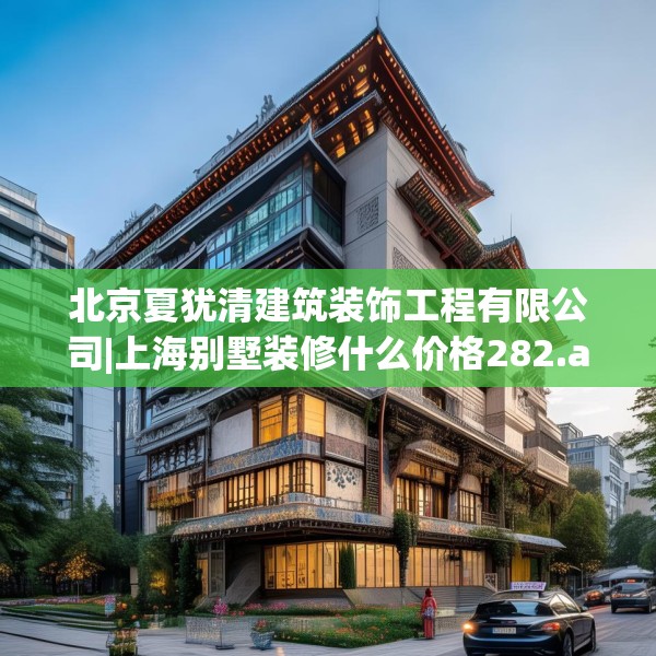 北京夏犹清建筑装饰工程有限公司|上海别墅装修什么价格282.a158b159c162fgy.169lkjl