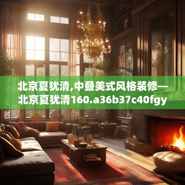 北京夏犹清,中叠美式风格装修—北京夏犹清160.a36b37c40fgy.47dewqe