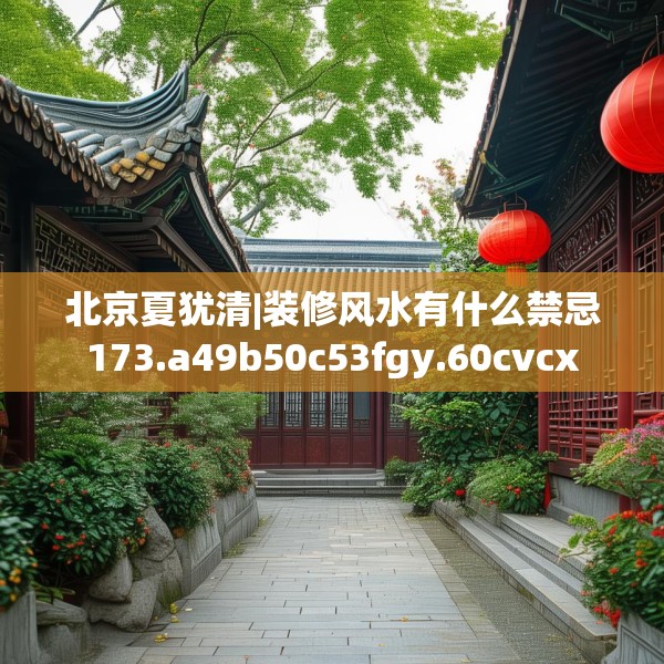 北京夏犹清|装修风水有什么禁忌173.a49b50c53fgy.60cvcx