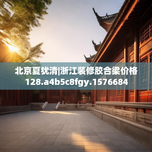 北京夏犹清|浙江装修胶合梁价格128.a4b5c8fgy.1576684