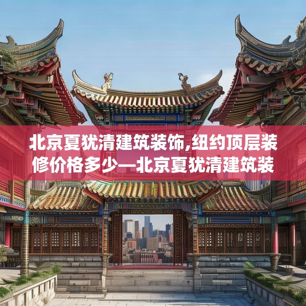 北京夏犹清建筑装饰,纽约顶层装修价格多少—北京夏犹清建筑装饰256.a132b133c136fgy.143htyj