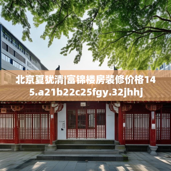 北京夏犹清|富锦楼房装修价格145.a21b22c25fgy.32jhhj