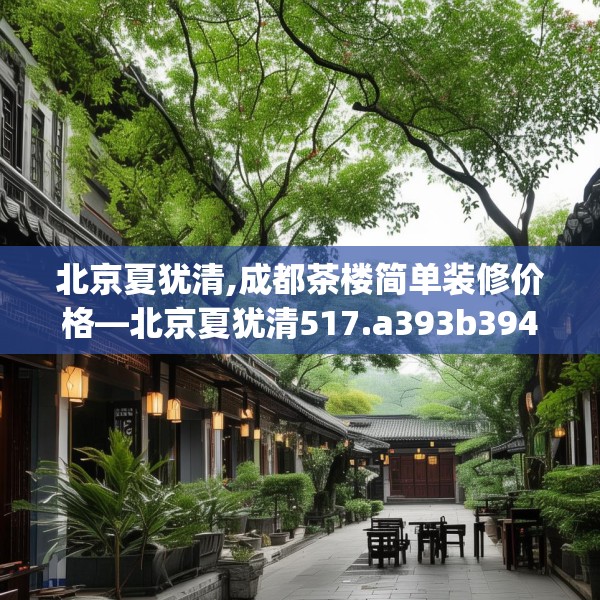 北京夏犹清,成都茶楼简单装修价格—北京夏犹清517.a393b394c397fgy.404poiy