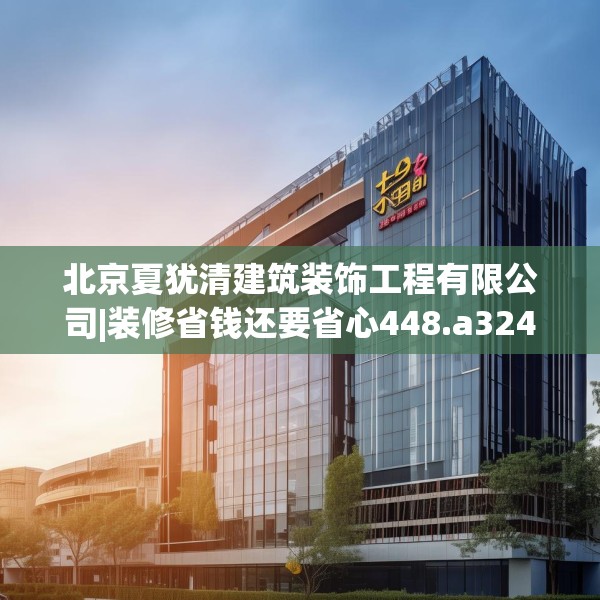 北京夏犹清建筑装饰工程有限公司|装修省钱还要省心448.a324b325c328fgy.335dewqe