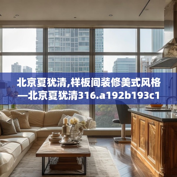 北京夏犹清,样板间装修美式风格—北京夏犹清316.a192b193c196fgy.203sdA