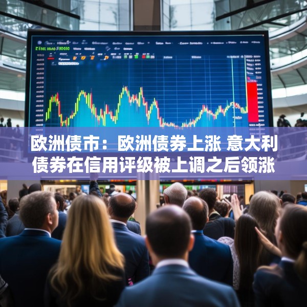 欧洲债市：欧洲债券上涨 意大利债券在信用评级被上调之后领涨
