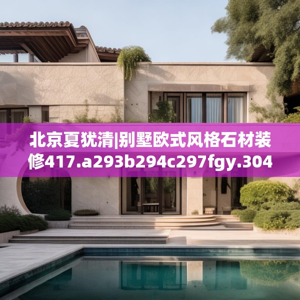 北京夏犹清|别墅欧式风格石材装修417.a293b294c297fgy.304uyk