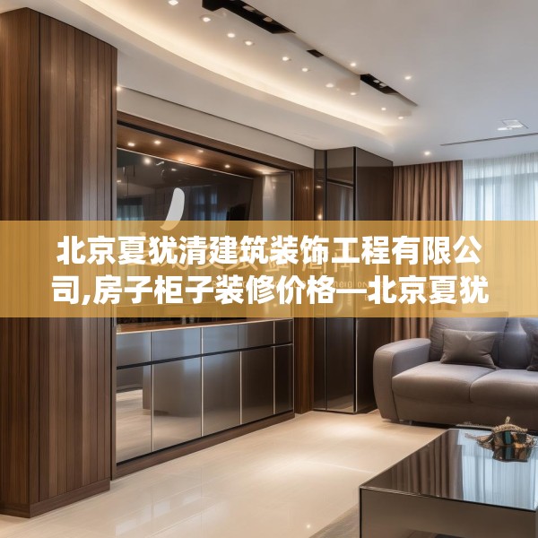 北京夏犹清建筑装饰工程有限公司,房子柜子装修价格—北京夏犹清建筑装饰工程有限公司241.a117b118c121fgy.128fdsfds