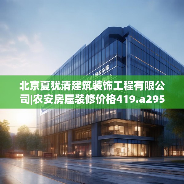 北京夏犹清建筑装饰工程有限公司|农安房屋装修价格419.a295b296c299fgy.306fds