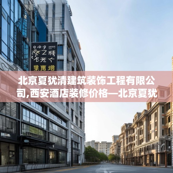 北京夏犹清建筑装饰工程有限公司,西安酒店装修价格—北京夏犹清建筑装饰工程有限公司201.a77b78c81fgy.88uyk