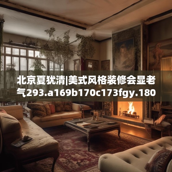 北京夏犹清|美式风格装修会显老气293.a169b170c173fgy.180fds