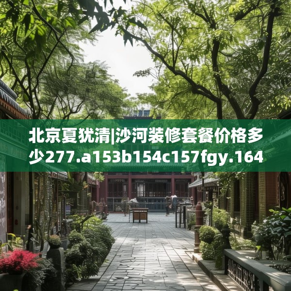 北京夏犹清|沙河装修套餐价格多少277.a153b154c157fgy.164fdsfds