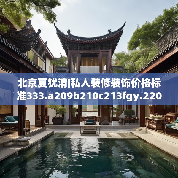 北京夏犹清|私人装修装饰价格标准333.a209b210c213fgy.220fghfd