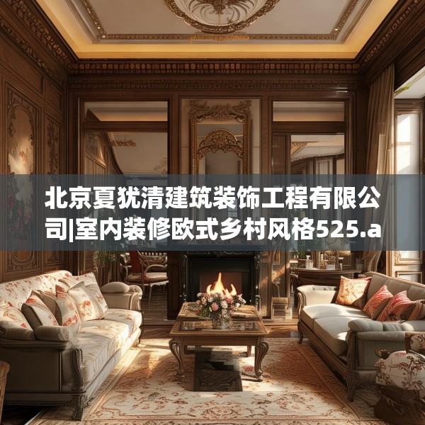 北京夏犹清建筑装饰工程有限公司|室内装修欧式乡村风格525.a401b402c405fgy.412uyk