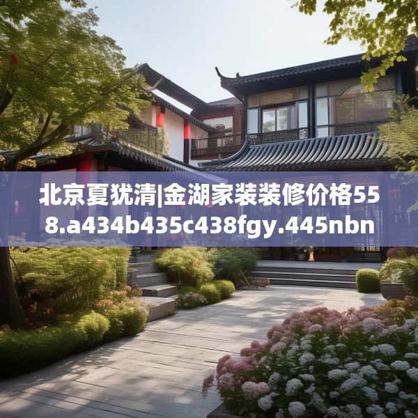 北京夏犹清|金湖家装装修价格558.a434b435c438fgy.445nbn