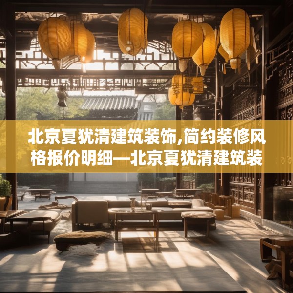 北京夏犹清建筑装饰,简约装修风格报价明细—北京夏犹清建筑装饰222.a98b99c102fgy.109dsfds