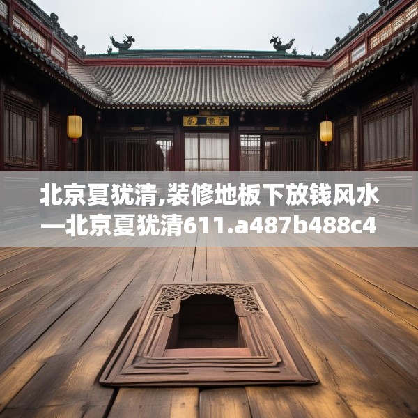 北京夏犹清,装修地板下放钱风水—北京夏犹清611.a487b488c491fgy.498bnbn