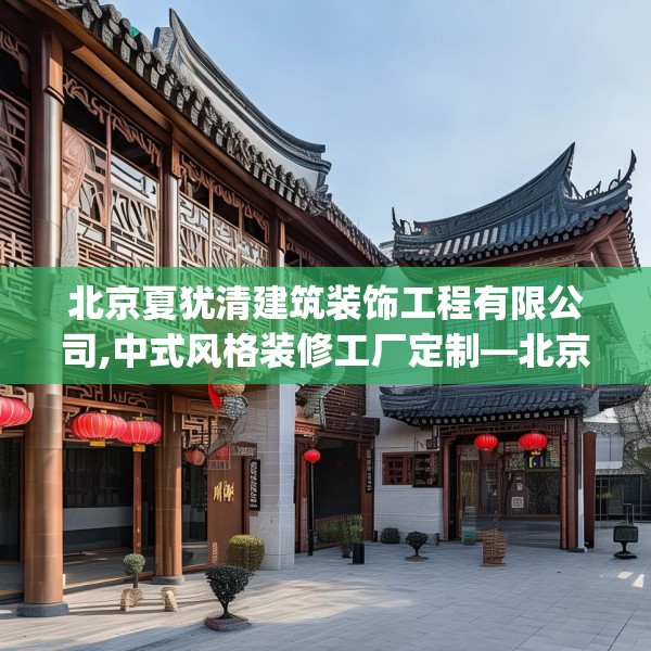 北京夏犹清建筑装饰工程有限公司,中式风格装修工厂定制—北京夏犹清建筑装饰工程有限公司506.a382b383c386fgy.39376663