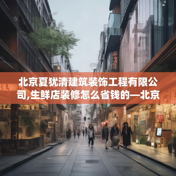 北京夏犹清建筑装饰工程有限公司,生鲜店装修怎么省钱的—北京夏犹清建筑装饰工程有限公司170.a46b47c50fgy.57wew