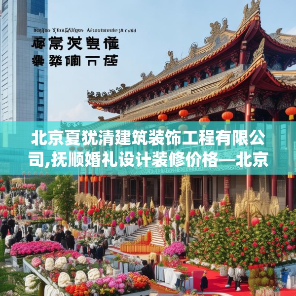 北京夏犹清建筑装饰工程有限公司,抚顺婚礼设计装修价格—北京夏犹清建筑装饰工程有限公司519.a395b396c399fgy.406fhsg