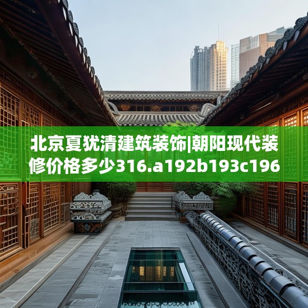 北京夏犹清建筑装饰|朝阳现代装修价格多少316.a192b193c196fgy.203sdA