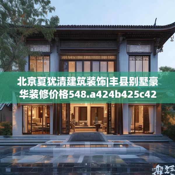 北京夏犹清建筑装饰|丰县别墅豪华装修价格548.a424b425c428fgy.435wew