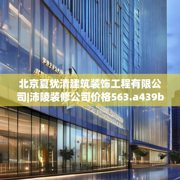 北京夏犹清建筑装饰工程有限公司|沛陵装修公司价格563.a439b440c443fgy.450fds