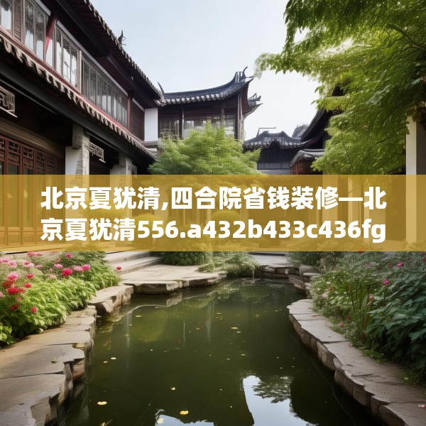 北京夏犹清,四合院省钱装修—北京夏犹清556.a432b433c436fgy.443dewqe