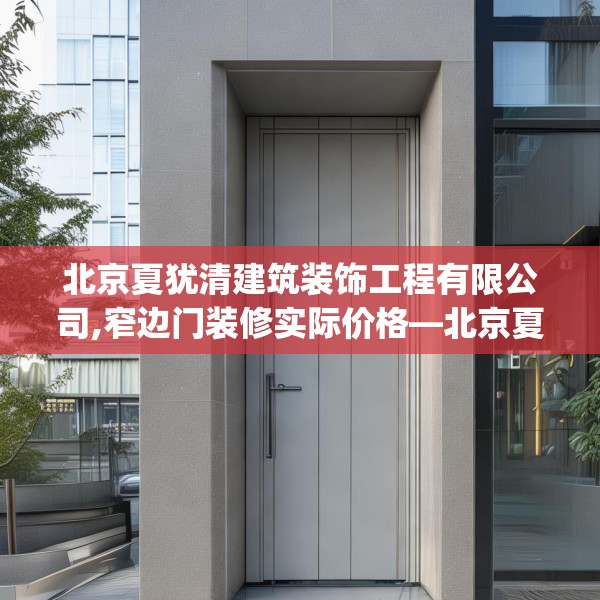 北京夏犹清建筑装饰工程有限公司,窄边门装修实际价格—北京夏犹清建筑装饰工程有限公司620.a496b497c500fgy.507wew