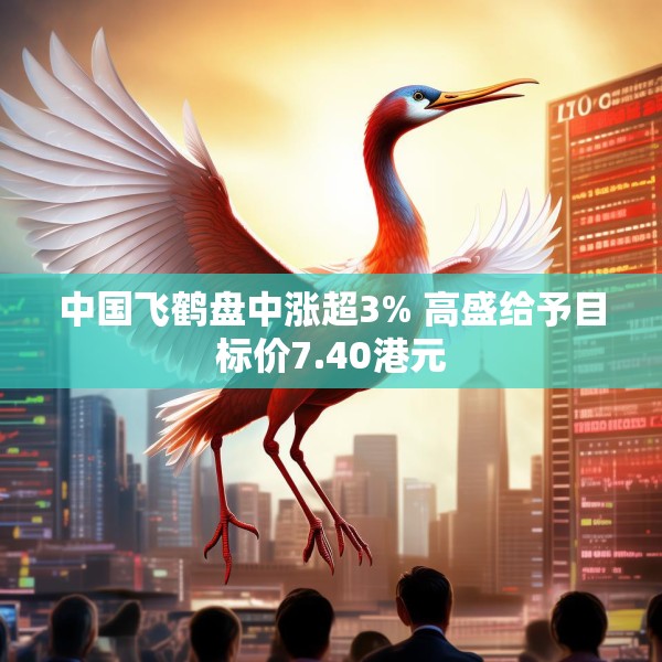 中国飞鹤盘中涨超3% 高盛给予目标价7.40港元