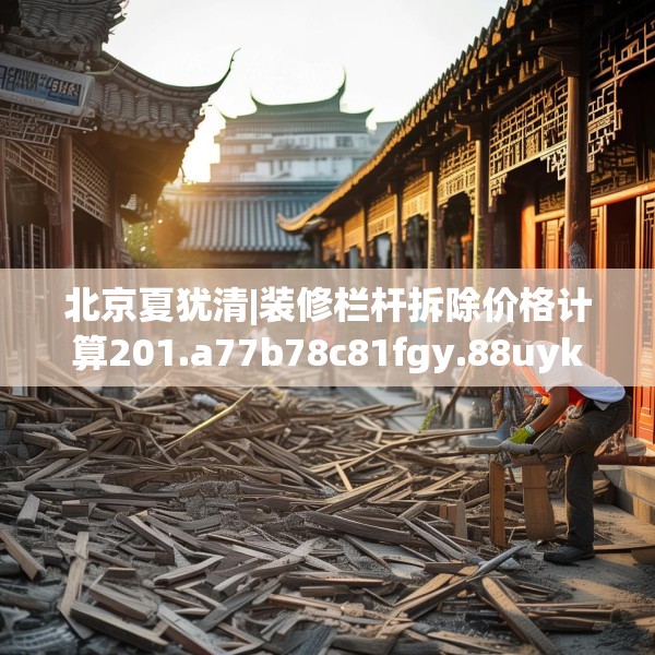北京夏犹清|装修栏杆拆除价格计算201.a77b78c81fgy.88uyk