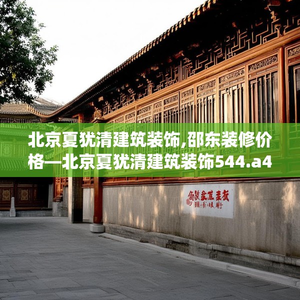 北京夏犹清建筑装饰,邵东装修价格—北京夏犹清建筑装饰544.a420b421c424fgy.431htyj