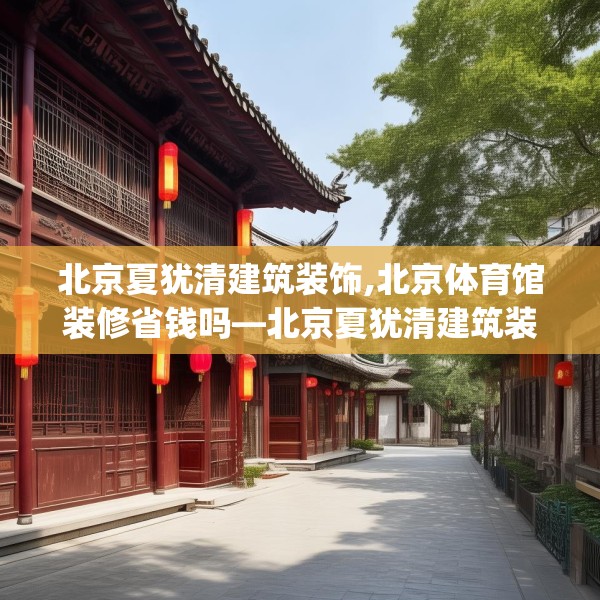 北京夏犹清建筑装饰,北京体育馆装修省钱吗—北京夏犹清建筑装饰138.a14b15c18fgy.25lkjl