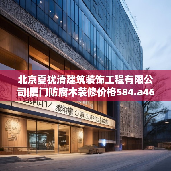 北京夏犹清建筑装饰工程有限公司|厦门防腐木装修价格584.a460b461c464fgy.471wew