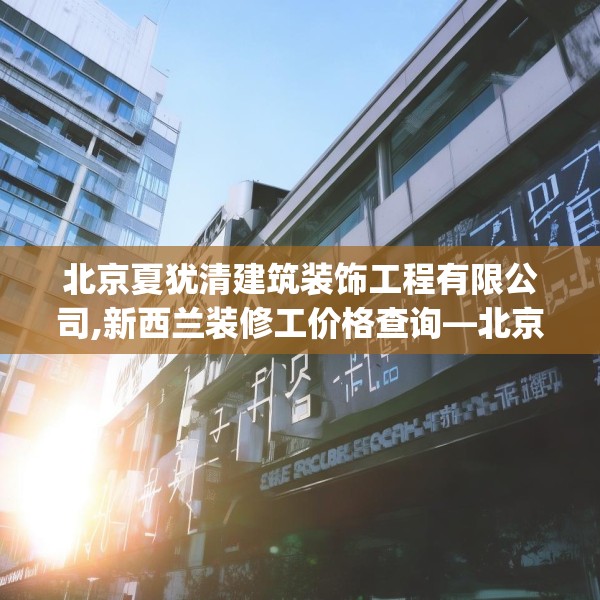 北京夏犹清建筑装饰工程有限公司,新西兰装修工价格查询—北京夏犹清建筑装饰工程有限公司375.a251b252c255fgy.262fhsg