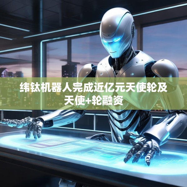 纬钛机器人完成近亿元天使轮及天使+轮融资