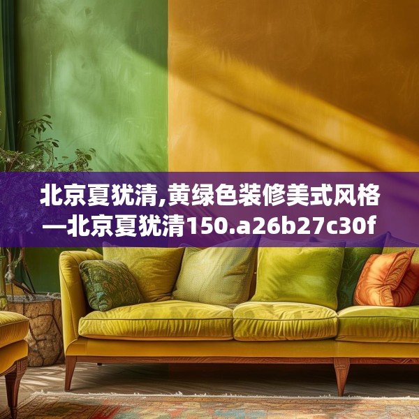 北京夏犹清,黄绿色装修美式风格—北京夏犹清150.a26b27c30fgy.37dsfds