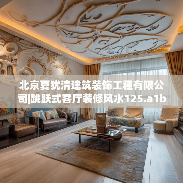 北京夏犹清建筑装饰工程有限公司|跳跃式客厅装修风水125.a1b2c5fgy.12bnbn