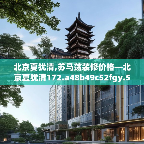 北京夏犹清,苏马荡装修价格—北京夏犹清172.a48b49c52fgy.59sdA